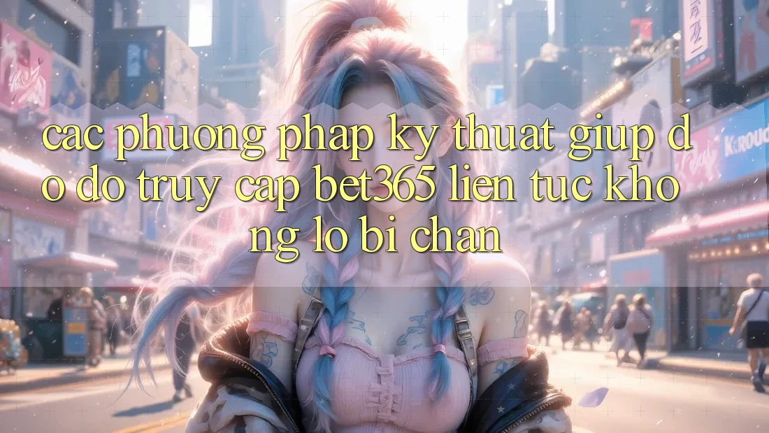 Các phương pháp kỹ thuật giúp đỡ đỡ truy cập bet365 liên tục, không lo bị chặn Các phương pháp kỹ thuật giúp đỡ đỡ truy cập bet365 liên tục, không lo bị chặn