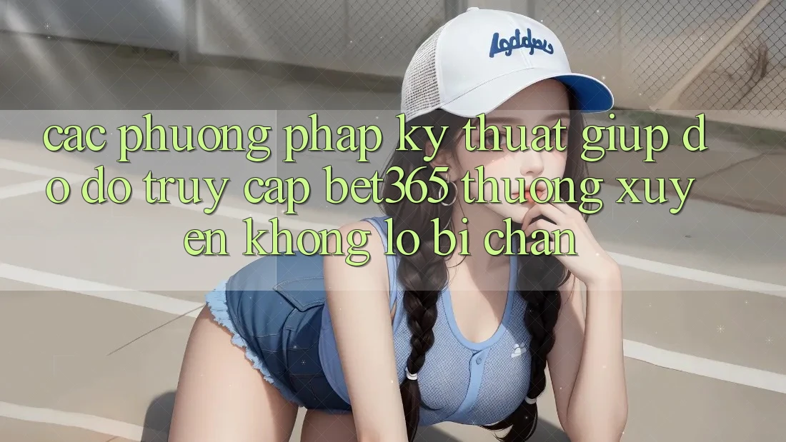 Các phương pháp kỹ thuật giúp đỡ đỡ truy cập bet365 thường xuyên, không lo bị chặn Các phương pháp kỹ thuật giúp đỡ đỡ truy cập bet365 thường xuyên, không lo bị chặn
