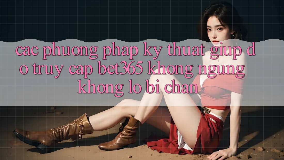 Các phương pháp kỹ thuật giúp đỡ truy cập bet365 không ngừng, không lo bị chặn Các phương pháp kỹ thuật giúp đỡ truy cập bet365 không ngừng, không lo bị chặn