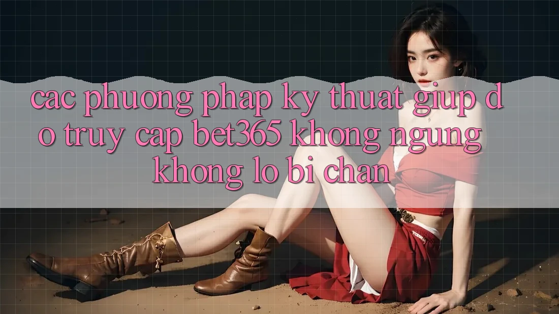 Các phương pháp kỹ thuật giúp đỡ truy cập bet365 không ngừng, không lo bị chặn Các phương pháp kỹ thuật giúp đỡ truy cập bet365 không ngừng, không lo bị chặn