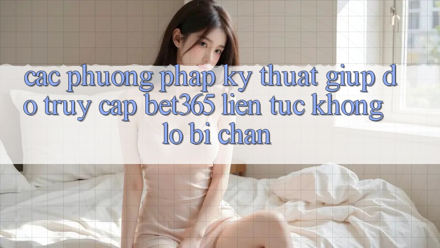 Các phương pháp kỹ thuật giúp đỡ truy cập bet365 liên tục, không lo bị chặn Các phương pháp kỹ thuật giúp đỡ truy cập bet365 liên tục, không lo bị chặn