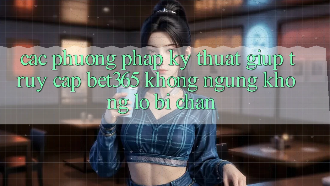 Các phương pháp kỹ thuật giúp truy cập bet365 không ngừng, không lo bị chặn Các phương pháp kỹ thuật giúp truy cập bet365 không ngừng, không lo bị chặn