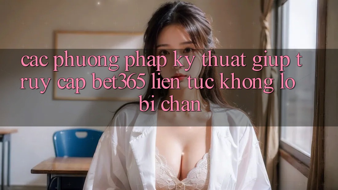 Các phương pháp kỹ thuật giúp truy cập bet365 liên tục, không lo bị chặn Các phương pháp kỹ thuật giúp truy cập bet365 liên tục, không lo bị chặn