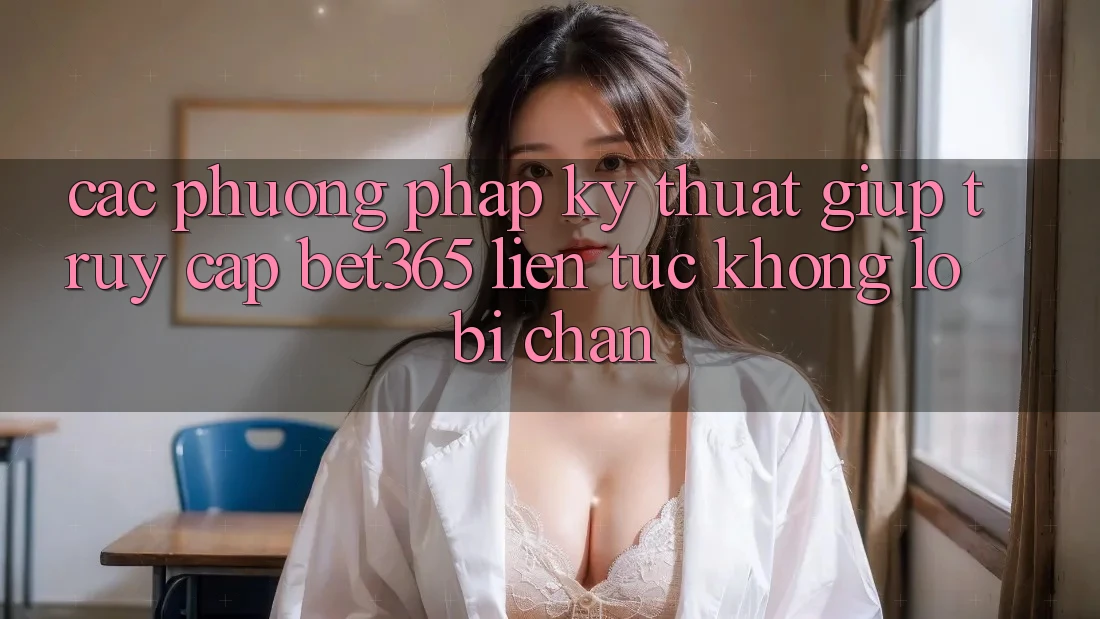 Các phương pháp kỹ thuật giúp truy cập bet365 liên tục, không lo bị chặn Các phương pháp kỹ thuật giúp truy cập bet365 liên tục, không lo bị chặn