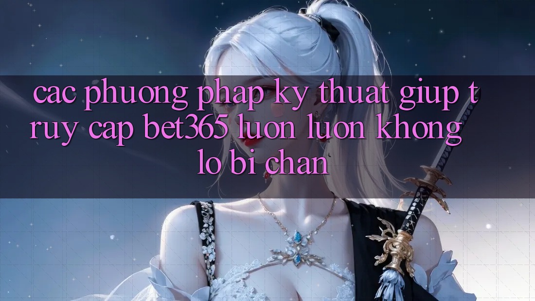 Các phương pháp kỹ thuật giúp truy cập bet365 luôn luôn, không lo bị chặn Các phương pháp kỹ thuật giúp truy cập bet365 luôn luôn, không lo bị chặn