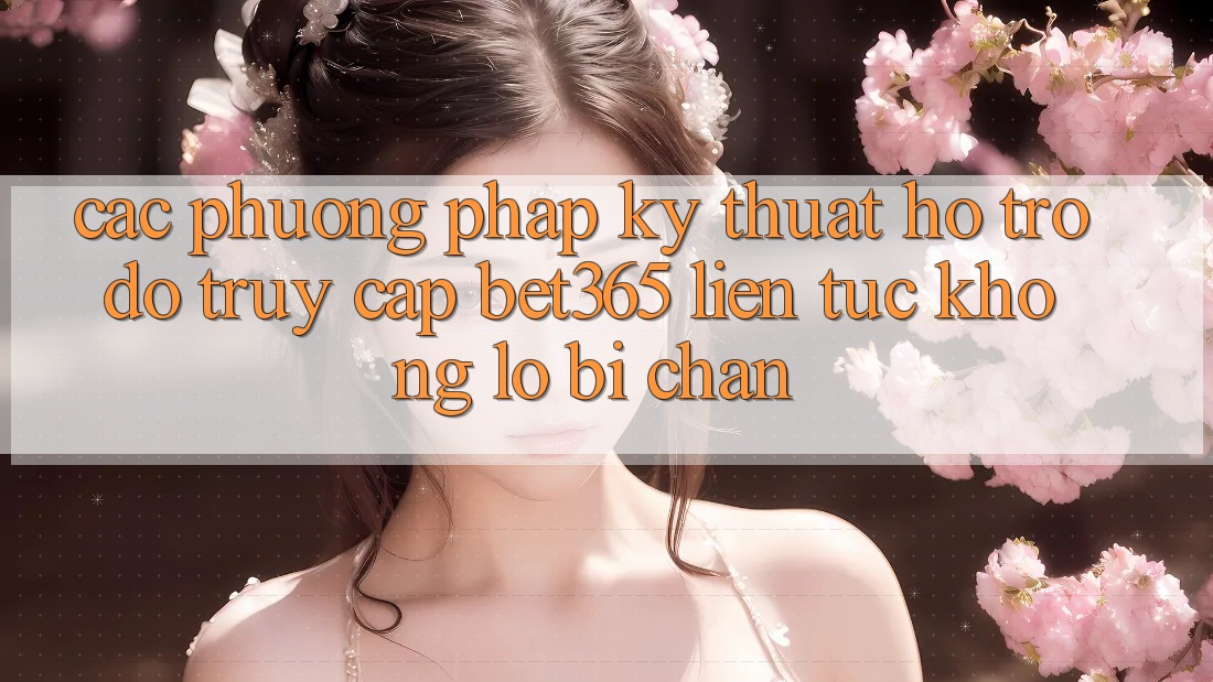 Các phương pháp kỹ thuật hỗ trợ đỡ truy cập bet365 liên tục, không lo bị chặn Các phương pháp kỹ thuật hỗ trợ đỡ truy cập bet365 liên tục, không lo bị chặn