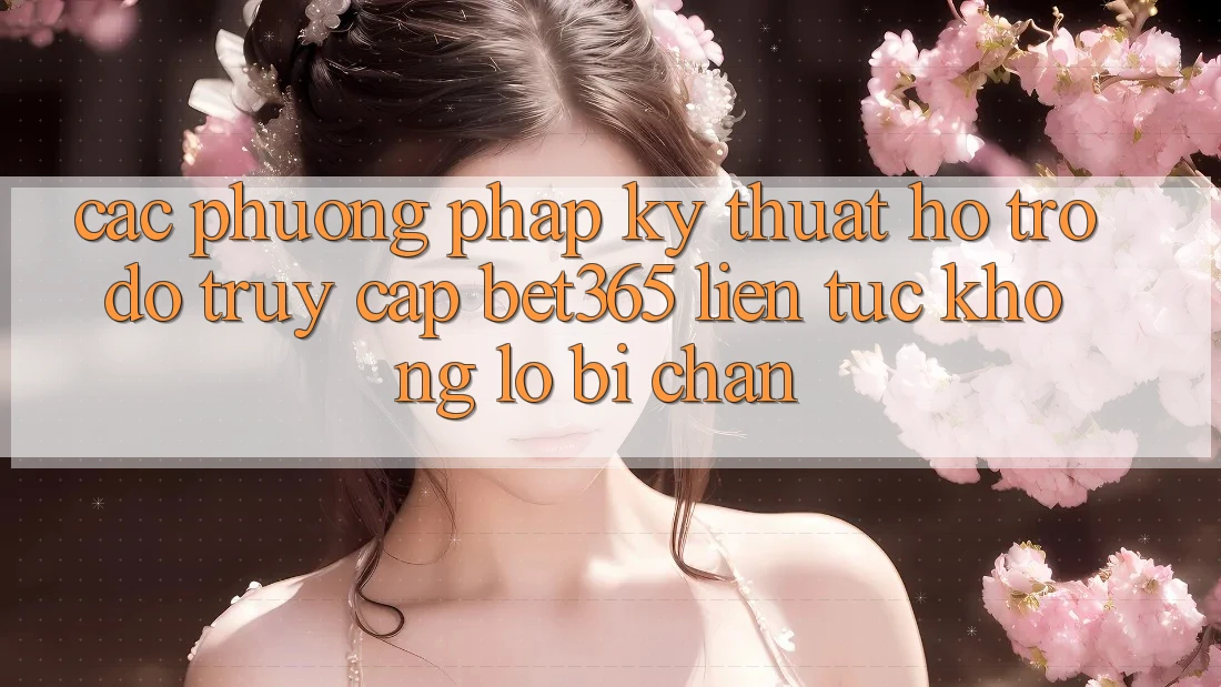 Các phương pháp kỹ thuật hỗ trợ đỡ truy cập bet365 liên tục, không lo bị chặn Các phương pháp kỹ thuật hỗ trợ đỡ truy cập bet365 liên tục, không lo bị chặn