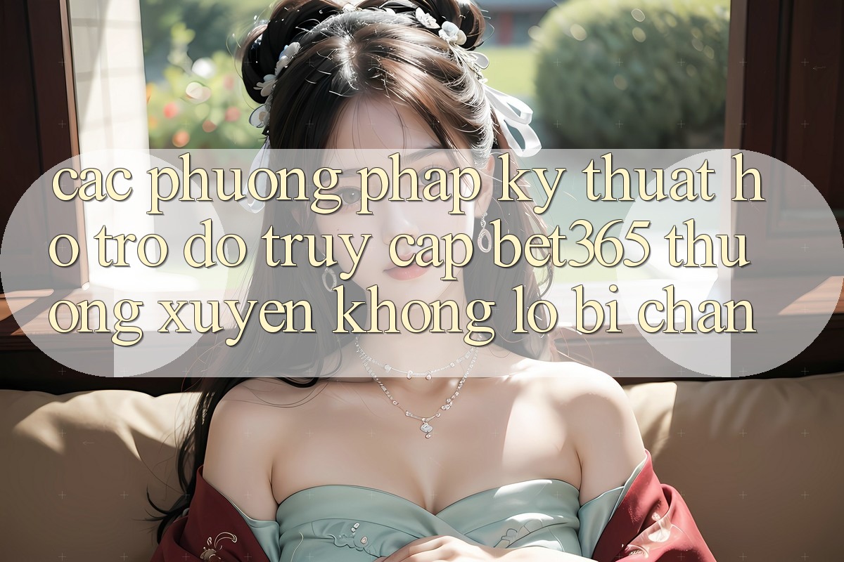 Các phương pháp kỹ thuật hỗ trợ đỡ truy cập bet365 thường xuyên, không lo bị chặn Các phương pháp kỹ thuật hỗ trợ đỡ truy cập bet365 thường xuyên, không lo bị chặn
