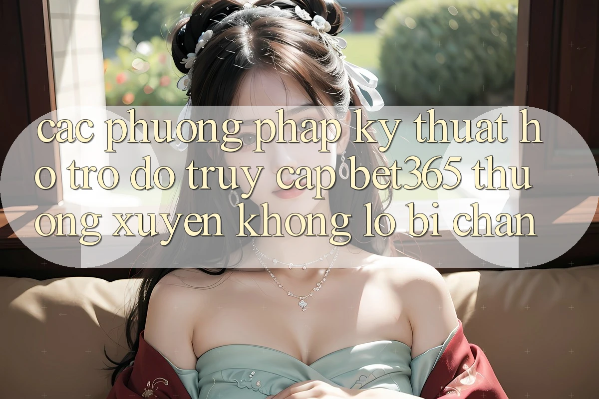Các phương pháp kỹ thuật hỗ trợ đỡ truy cập bet365 thường xuyên, không lo bị chặn Các phương pháp kỹ thuật hỗ trợ đỡ truy cập bet365 thường xuyên, không lo bị chặn
