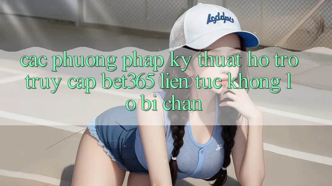 Các phương pháp kỹ thuật hỗ trợ truy cập bet365 liên tục, không lo bị chặn Các phương pháp kỹ thuật hỗ trợ truy cập bet365 liên tục, không lo bị chặn