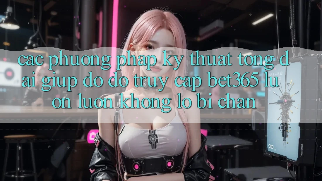 Các phương pháp kỹ thuật tổng đài giúp đỡ đỡ truy cập bet365 luôn luôn, không lo bị chặn Các phương pháp kỹ thuật tổng đài giúp đỡ đỡ truy cập bet365 luôn luôn, không lo bị chặn