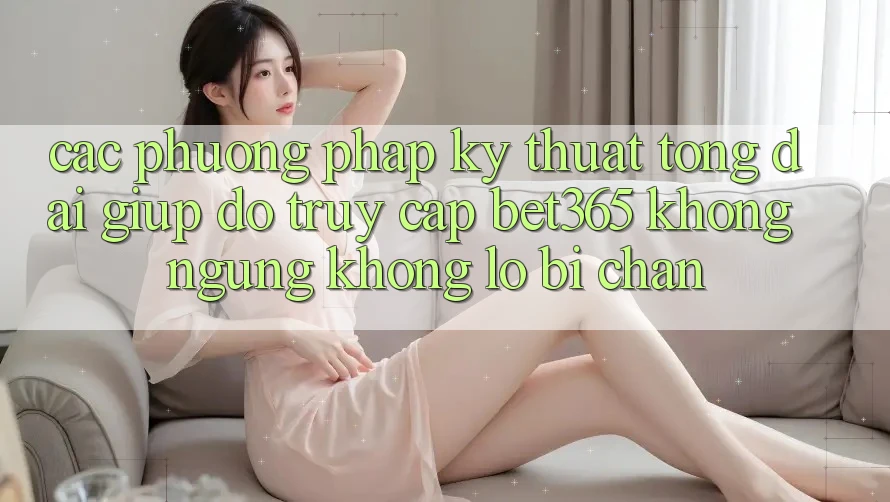 Các phương pháp kỹ thuật tổng đài giúp đỡ truy cập bet365 không ngừng, không lo bị chặn Các phương pháp kỹ thuật tổng đài giúp đỡ truy cập bet365 không ngừng, không lo bị chặn