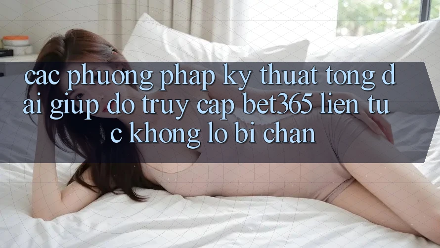 Các phương pháp kỹ thuật tổng đài giúp đỡ truy cập bet365 liên tục, không lo bị chặn Các phương pháp kỹ thuật tổng đài giúp đỡ truy cập bet365 liên tục, không lo bị chặn