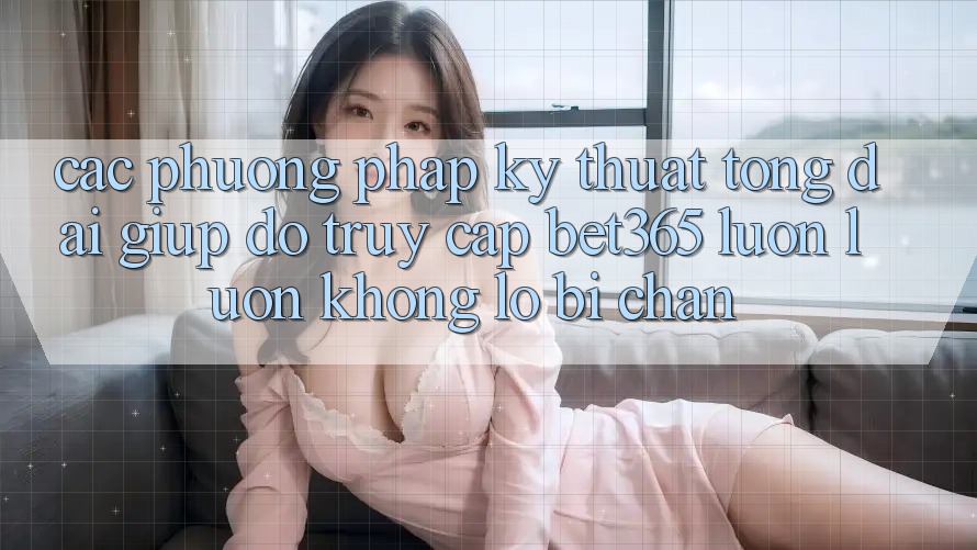 Các phương pháp kỹ thuật tổng đài giúp đỡ truy cập bet365 luôn luôn, không lo bị chặn Các phương pháp kỹ thuật tổng đài giúp đỡ truy cập bet365 luôn luôn, không lo bị chặn