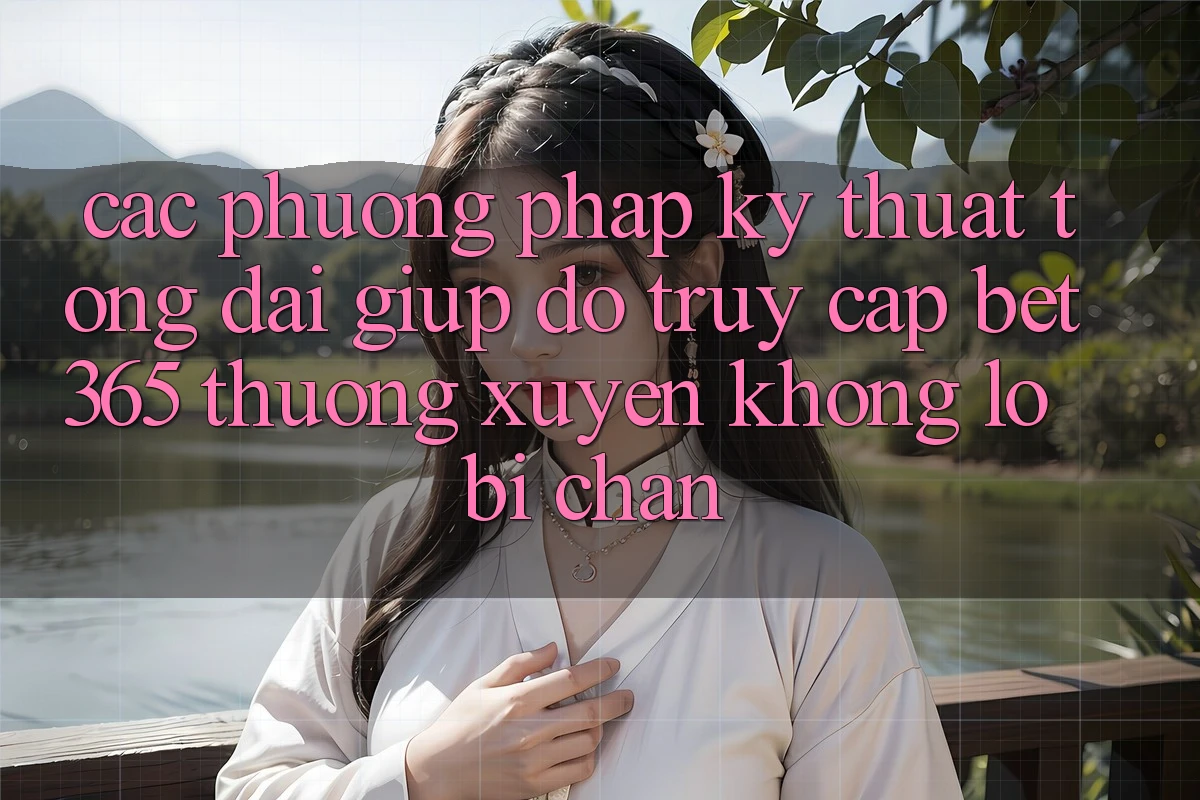 Các phương pháp kỹ thuật tổng đài giúp đỡ truy cập bet365 thường xuyên, không lo bị chặn