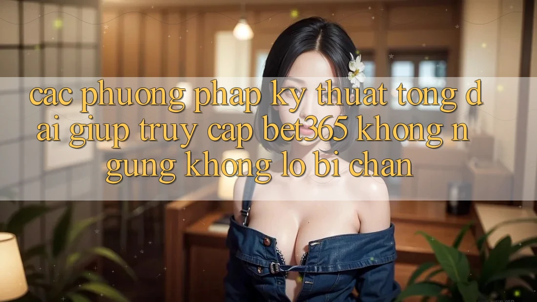 Các phương pháp kỹ thuật tổng đài giúp truy cập bet365 không ngừng, không lo bị chặn Các phương pháp kỹ thuật tổng đài giúp truy cập bet365 không ngừng, không lo bị chặn