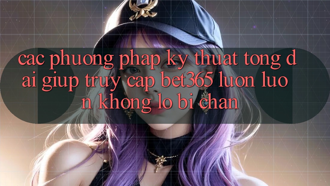Các phương pháp kỹ thuật tổng đài giúp truy cập bet365 luôn luôn, không lo bị chặn Các phương pháp kỹ thuật tổng đài giúp truy cập bet365 luôn luôn, không lo bị chặn