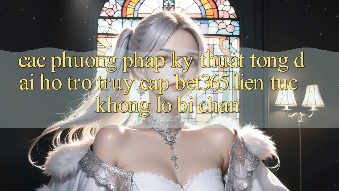 Các phương pháp kỹ thuật tổng đài hỗ trợ truy cập bet365 liên tục, không lo bị chặn Các phương pháp kỹ thuật tổng đài hỗ trợ truy cập bet365 liên tục, không lo bị chặn