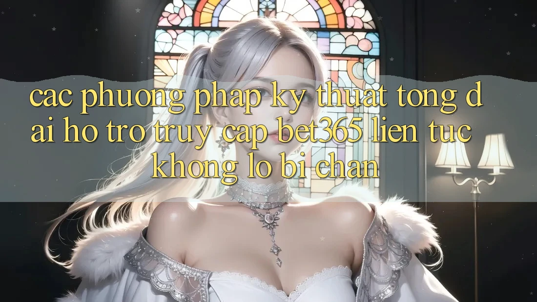 Các phương pháp kỹ thuật tổng đài hỗ trợ truy cập bet365 liên tục, không lo bị chặn Các phương pháp kỹ thuật tổng đài hỗ trợ truy cập bet365 liên tục, không lo bị chặn
