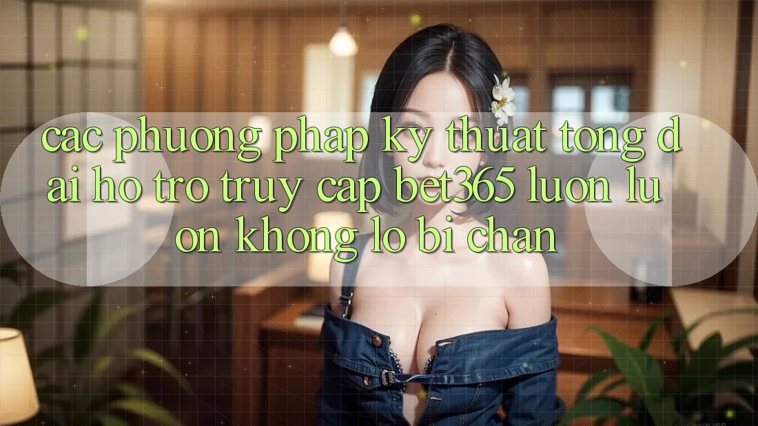 Các phương pháp kỹ thuật tổng đài hỗ trợ truy cập bet365 luôn luôn, không lo bị chặn Các phương pháp kỹ thuật tổng đài hỗ trợ truy cập bet365 luôn luôn, không lo bị chặn