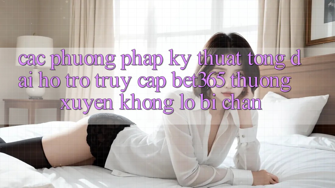 Các phương pháp kỹ thuật tổng đài hỗ trợ truy cập bet365 thường xuyên, không lo bị chặn Các phương pháp kỹ thuật tổng đài hỗ trợ truy cập bet365 thường xuyên, không lo bị chặn