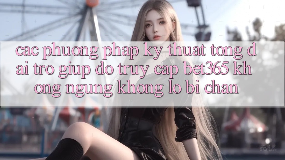 Các phương pháp kỹ thuật tổng đài trợ giúp đỡ truy cập bet365 không ngừng, không lo bị chặn Các phương pháp kỹ thuật tổng đài trợ giúp đỡ truy cập bet365 không ngừng, không lo bị chặn