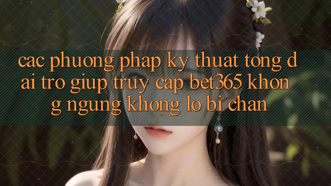 Các phương pháp kỹ thuật tổng đài trợ giúp truy cập bet365 không ngừng, không lo bị chặn Các phương pháp kỹ thuật tổng đài trợ giúp truy cập bet365 không ngừng, không lo bị chặn