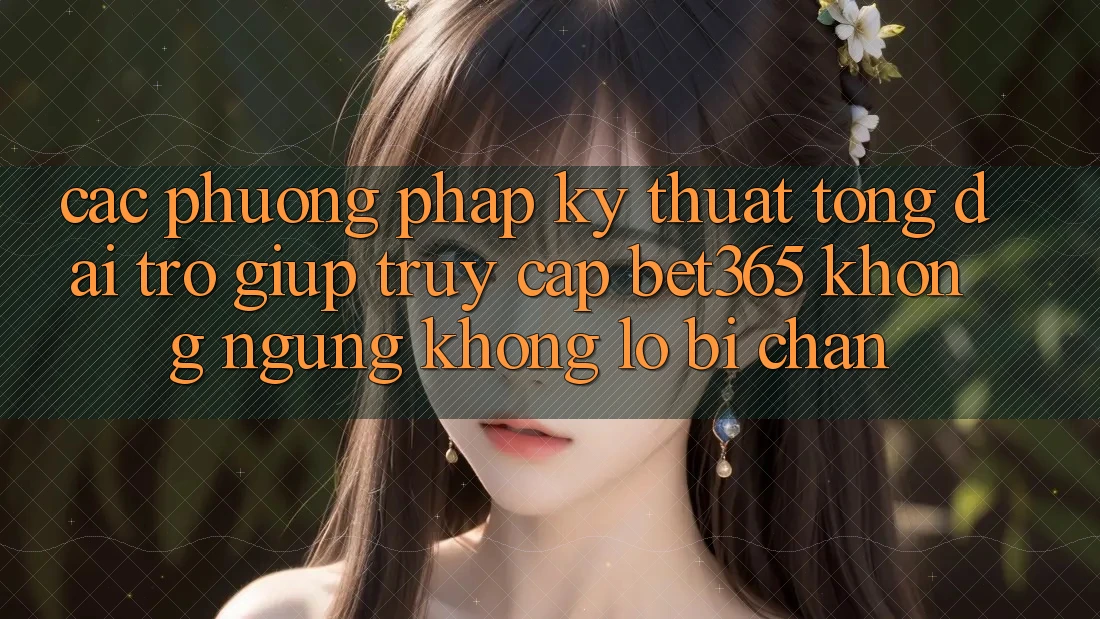 Các phương pháp kỹ thuật tổng đài trợ giúp truy cập bet365 không ngừng, không lo bị chặn Các phương pháp kỹ thuật tổng đài trợ giúp truy cập bet365 không ngừng, không lo bị chặn