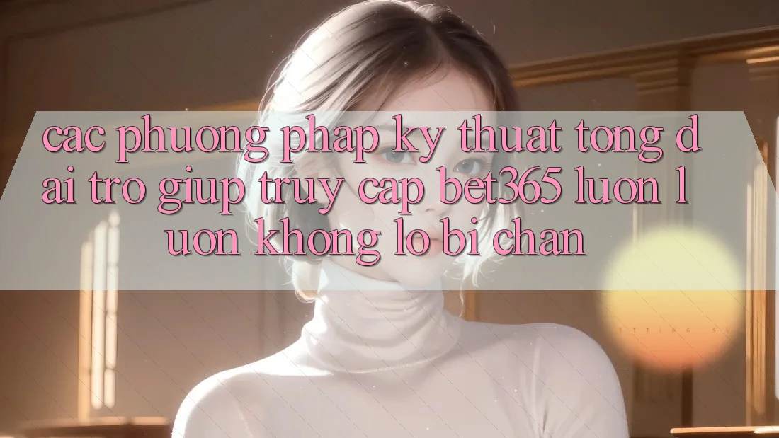 Các phương pháp kỹ thuật tổng đài trợ giúp truy cập bet365 luôn luôn, không lo bị chặn Các phương pháp kỹ thuật tổng đài trợ giúp truy cập bet365 luôn luôn, không lo bị chặn