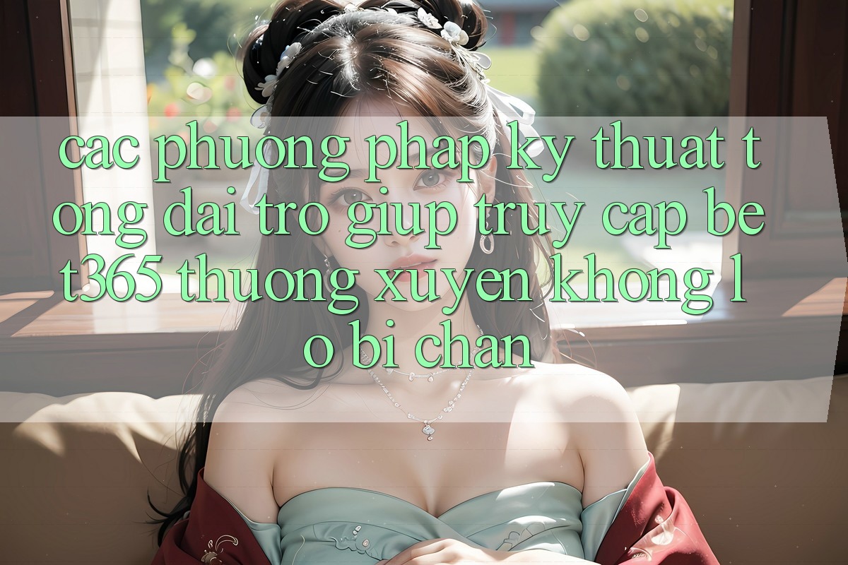 Các phương pháp kỹ thuật tổng đài trợ giúp truy cập bet365 thường xuyên, không lo bị chặn Các phương pháp kỹ thuật tổng đài trợ giúp truy cập bet365 thường xuyên, không lo bị chặn