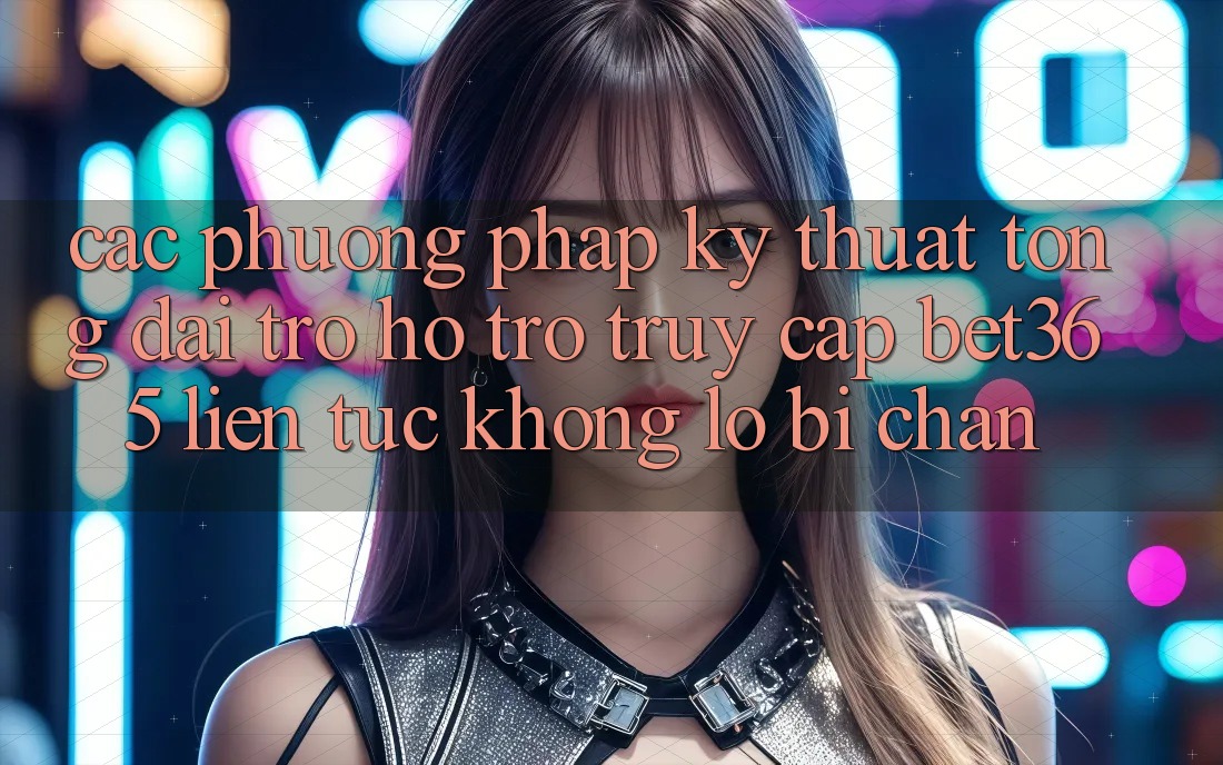 Các phương pháp kỹ thuật tổng đài trợ hỗ trợ truy cập bet365 liên tục, không lo bị chặn Các phương pháp kỹ thuật tổng đài trợ hỗ trợ truy cập bet365 liên tục, không lo bị chặn