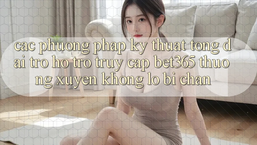 Các phương pháp kỹ thuật tổng đài trợ hỗ trợ truy cập bet365 thường xuyên, không lo bị chặn Các phương pháp kỹ thuật tổng đài trợ hỗ trợ truy cập bet365 thường xuyên, không lo bị chặn