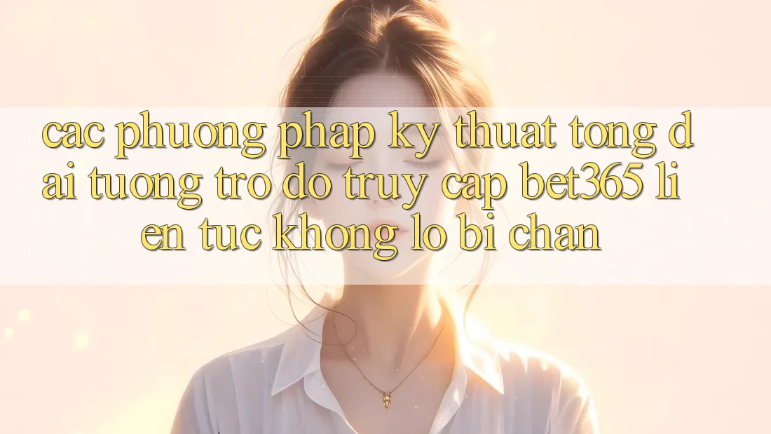 Các phương pháp kỹ thuật tổng đài tương trợ đỡ truy cập bet365 liên tục, không lo bị chặn Các phương pháp kỹ thuật tổng đài tương trợ đỡ truy cập bet365 liên tục, không lo bị chặn