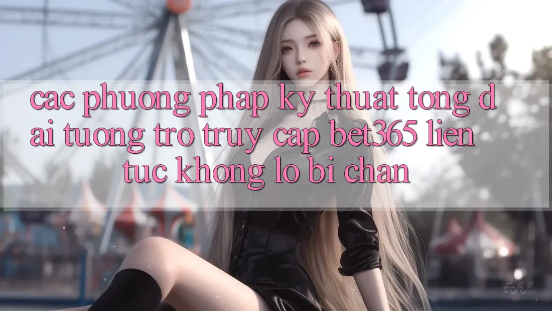 Các phương pháp kỹ thuật tổng đài tương trợ truy cập bet365 liên tục, không lo bị chặn Các phương pháp kỹ thuật tổng đài tương trợ truy cập bet365 liên tục, không lo bị chặn