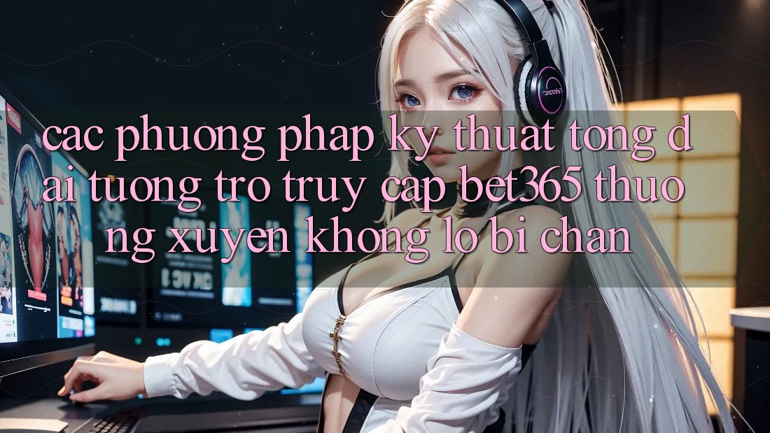 Các phương pháp kỹ thuật tổng đài tương trợ truy cập bet365 thường xuyên, không lo bị chặn Các phương pháp kỹ thuật tổng đài tương trợ truy cập bet365 thường xuyên, không lo bị chặn