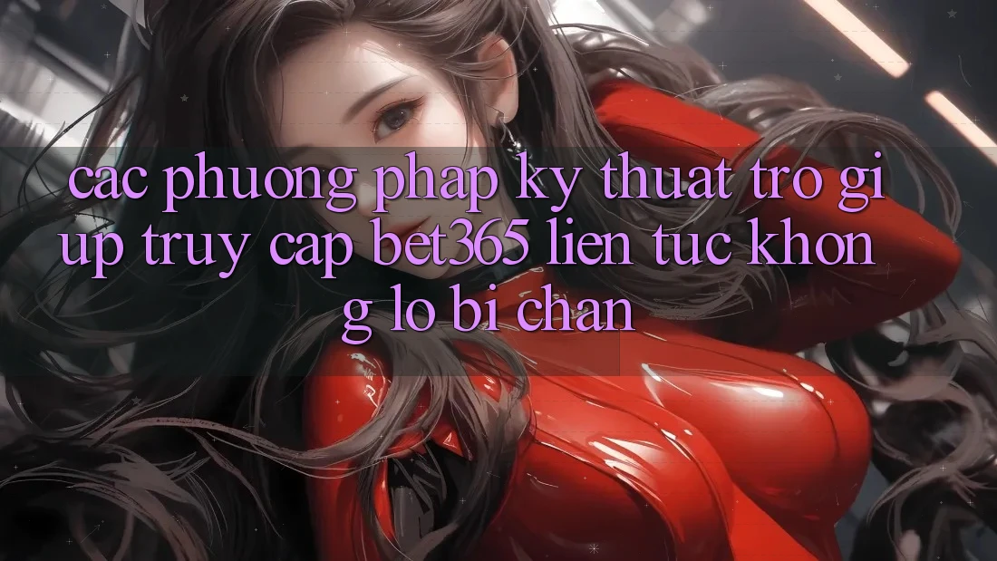 Các phương pháp kỹ thuật trợ giúp truy cập bet365 liên tục, không lo bị chặn Các phương pháp kỹ thuật trợ giúp truy cập bet365 liên tục, không lo bị chặn