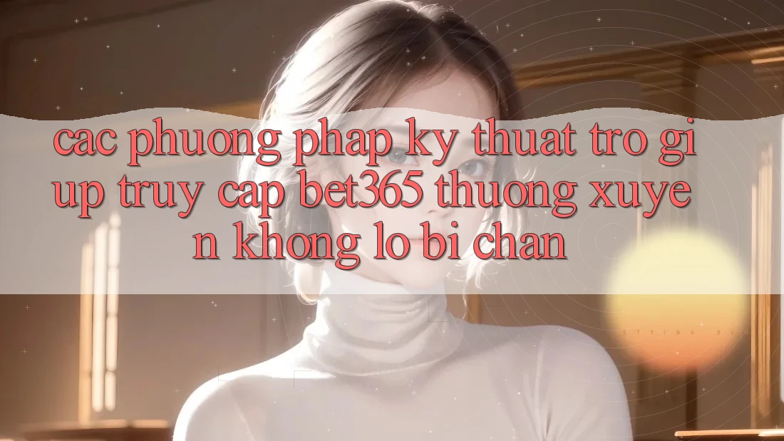 Các phương pháp kỹ thuật trợ giúp truy cập bet365 thường xuyên, không lo bị chặn Các phương pháp kỹ thuật trợ giúp truy cập bet365 thường xuyên, không lo bị chặn