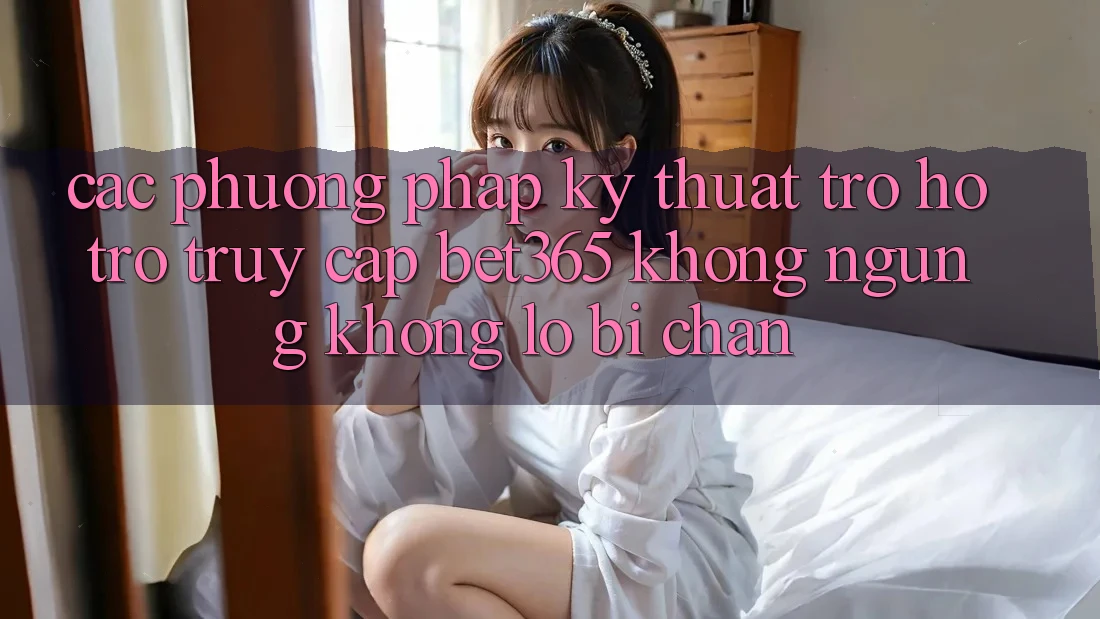 Các phương pháp kỹ thuật trợ hỗ trợ truy cập bet365 không ngừng, không lo bị chặn Các phương pháp kỹ thuật trợ hỗ trợ truy cập bet365 không ngừng, không lo bị chặn