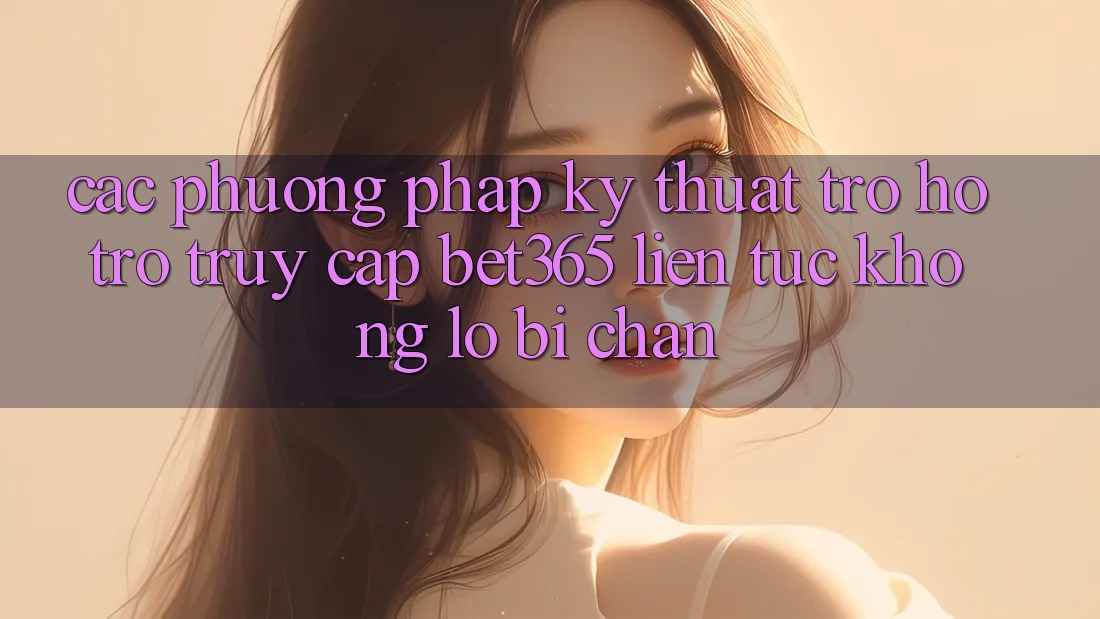 Các phương pháp kỹ thuật trợ hỗ trợ truy cập bet365 liên tục, không lo bị chặn Các phương pháp kỹ thuật trợ hỗ trợ truy cập bet365 liên tục, không lo bị chặn