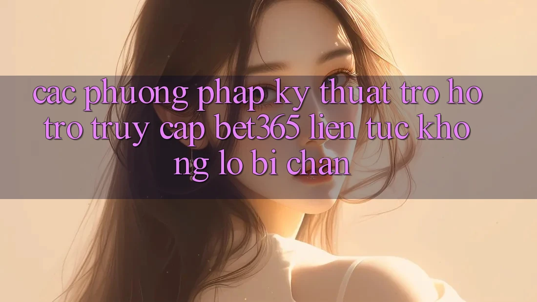 Các phương pháp kỹ thuật trợ hỗ trợ truy cập bet365 liên tục, không lo bị chặn Các phương pháp kỹ thuật trợ hỗ trợ truy cập bet365 liên tục, không lo bị chặn