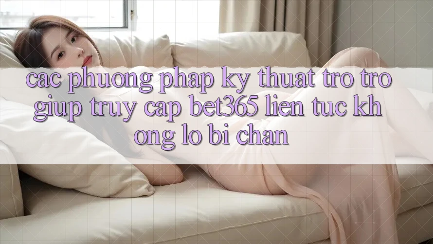 Các phương pháp kỹ thuật trợ trợ giúp truy cập bet365 liên tục, không lo bị chặn