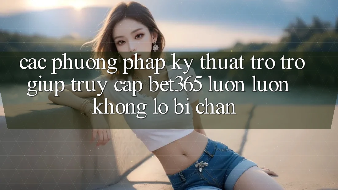 Các phương pháp kỹ thuật trợ trợ giúp truy cập bet365 luôn luôn, không lo bị chặn Các phương pháp kỹ thuật trợ trợ giúp truy cập bet365 luôn luôn, không lo bị chặn