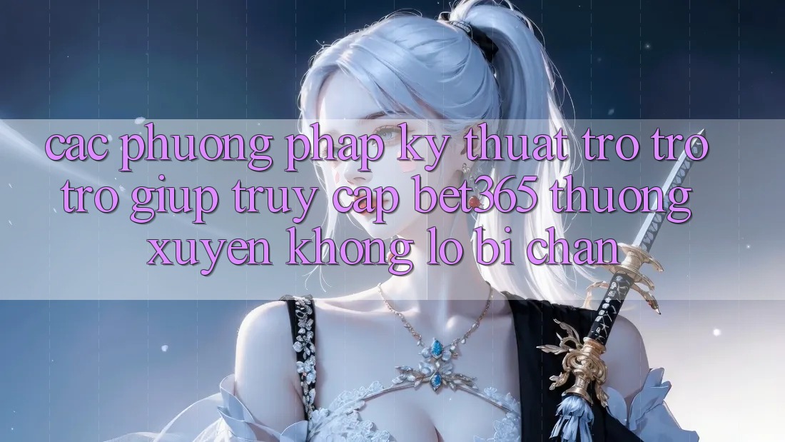 Các phương pháp kỹ thuật trợ trợ trợ giúp truy cập bet365 thường xuyên, không lo bị chặn Các phương pháp kỹ thuật trợ trợ trợ giúp truy cập bet365 thường xuyên, không lo bị chặn
