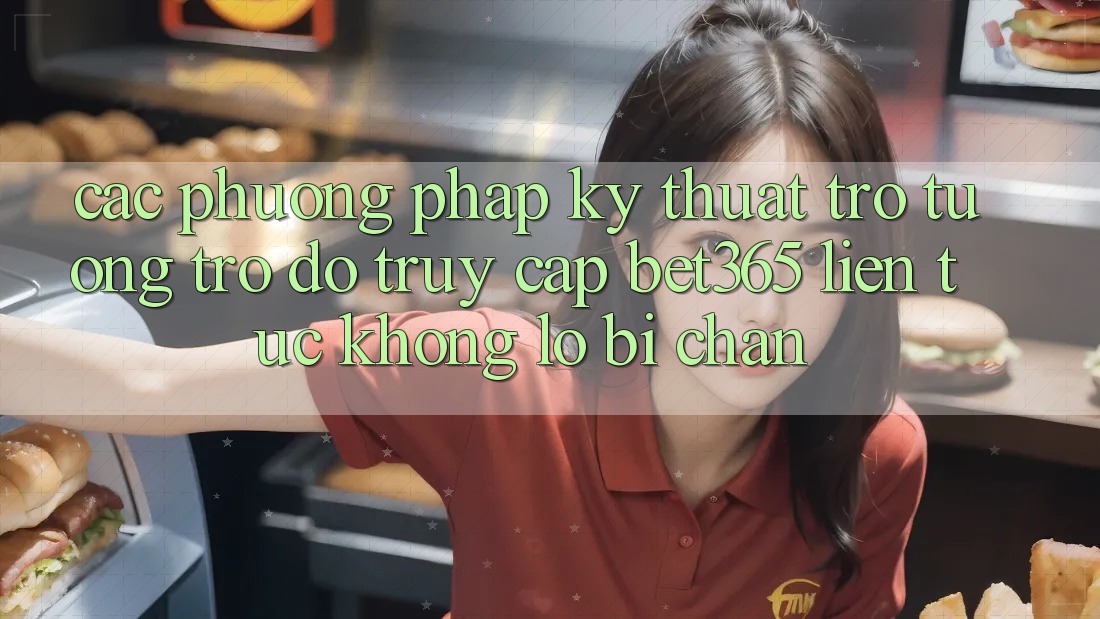 Các phương pháp kỹ thuật trợ tương trợ đỡ truy cập bet365 liên tục, không lo bị chặn Các phương pháp kỹ thuật trợ tương trợ đỡ truy cập bet365 liên tục, không lo bị chặn