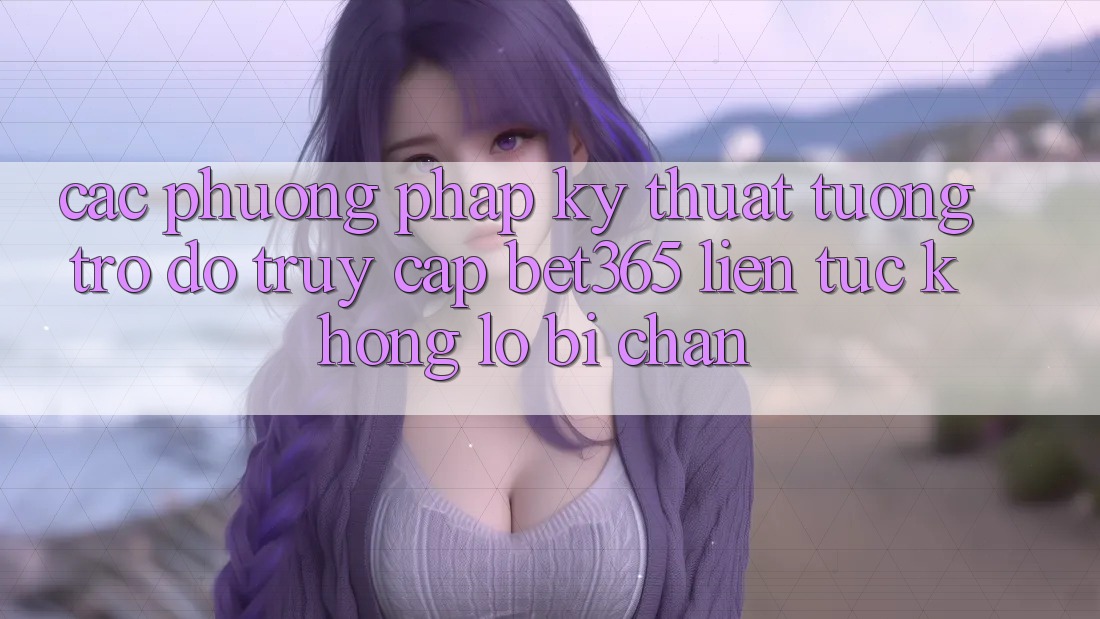 Các phương pháp kỹ thuật tương trợ đỡ truy cập bet365 liên tục, không lo bị chặn Các phương pháp kỹ thuật tương trợ đỡ truy cập bet365 liên tục, không lo bị chặn