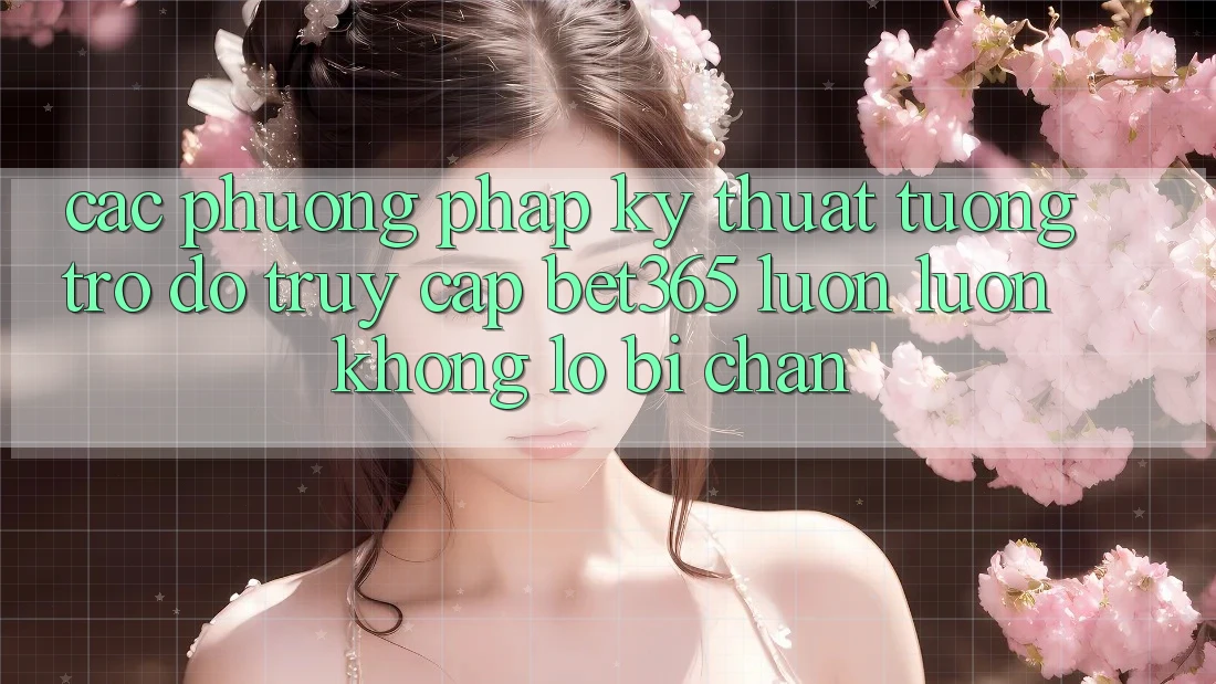 Các phương pháp kỹ thuật tương trợ đỡ truy cập bet365 luôn luôn, không lo bị chặn Các phương pháp kỹ thuật tương trợ đỡ truy cập bet365 luôn luôn, không lo bị chặn