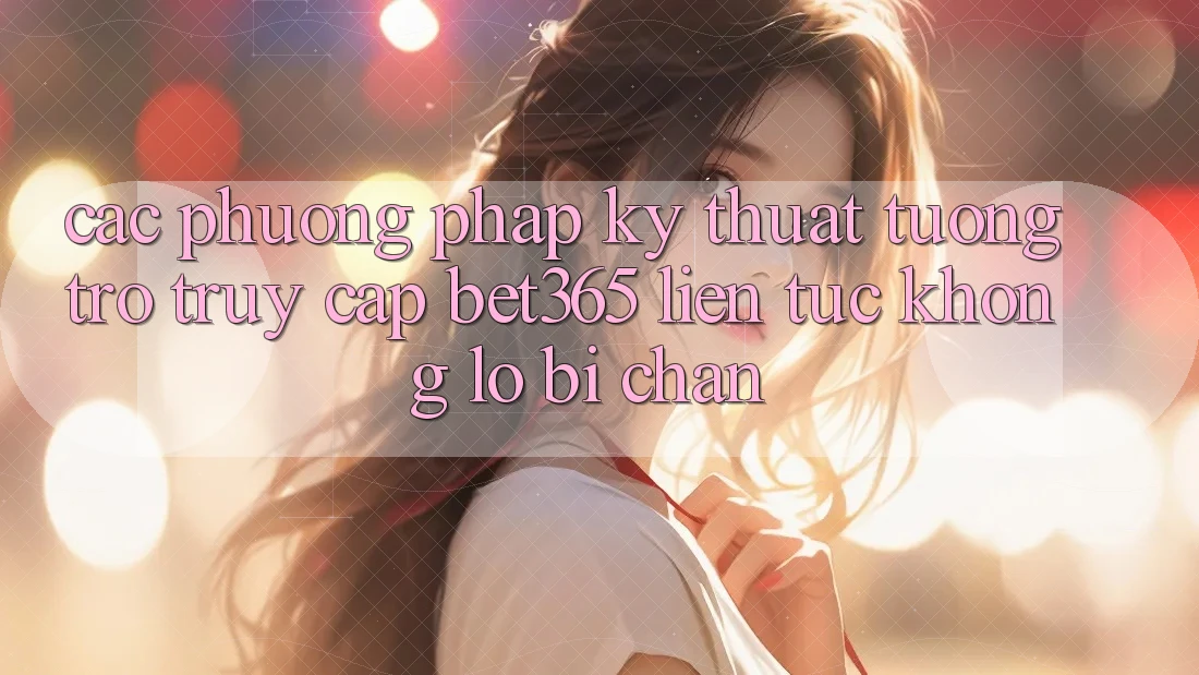 Các phương pháp kỹ thuật tương trợ truy cập bet365 liên tục, không lo bị chặn Các phương pháp kỹ thuật tương trợ truy cập bet365 liên tục, không lo bị chặn