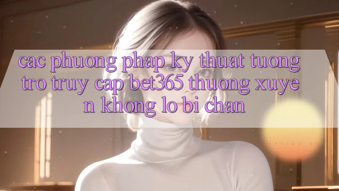 Các phương pháp kỹ thuật tương trợ truy cập bet365 thường xuyên, không lo bị chặn Các phương pháp kỹ thuật tương trợ truy cập bet365 thường xuyên, không lo bị chặn