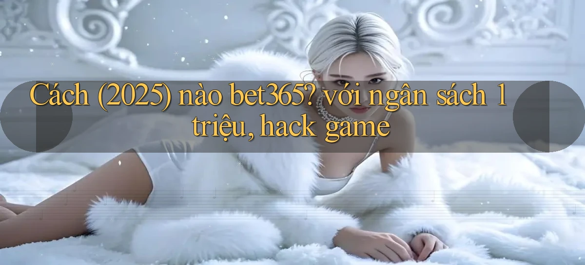 Cách (2025) nào bet365 với ngân sách 1 triệu, hack game