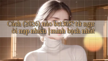 Cách (2026) nào bet365 từ người nạp nhiều minh bạch nhất